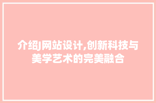介绍J网站设计,创新科技与美学艺术的完美融合