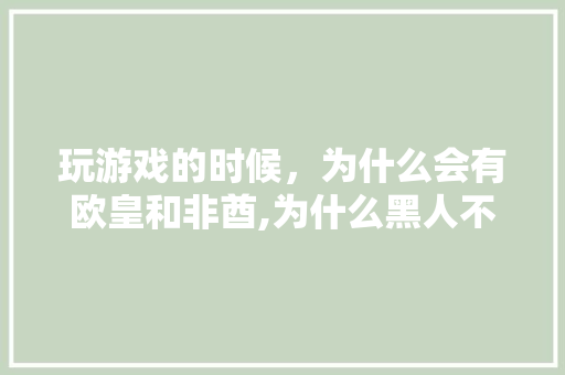 玩游戏的时候，为什么会有欧皇和非酋,为什么黑人不爱玩游戏呢。