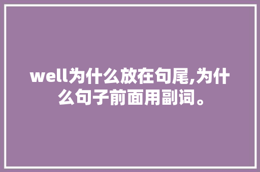 well为什么放在句尾,为什么句子前面用副词。 well为什么放在句尾,为什么句子前面用副词。 网站建设公司