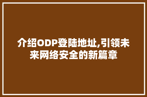 介绍ODP登陆地址,引领未来网络安全的新篇章