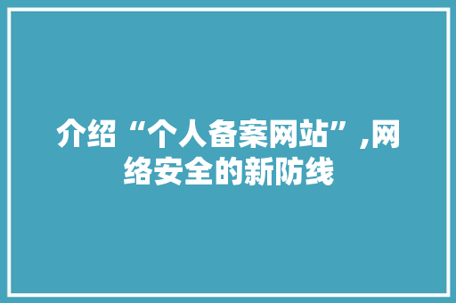 介绍“个人备案网站”,网络安全的新防线 介绍“个人备案网站”,网络安全的新防线 百度SEO