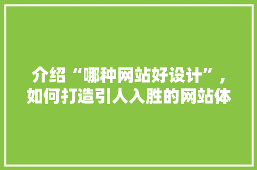 介绍“哪种网站好设计”,如何打造引人入胜的网站体验 介绍“哪种网站好设计”,如何打造引人入胜的网站体验 百度SEO