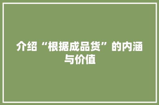 介绍“根据成品货”的内涵与价值
