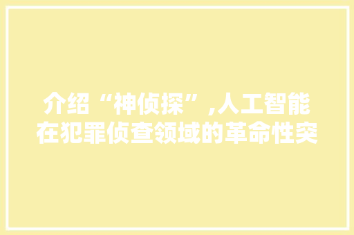 介绍“神侦探”,人工智能在犯罪侦查领域的革命性突破 介绍“神侦探”,人工智能在犯罪侦查领域的革命性突破 百度SEO