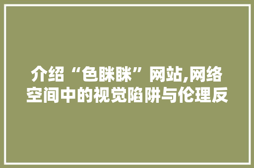 介绍“色眯眯”网站,网络空间中的视觉陷阱与伦理反思