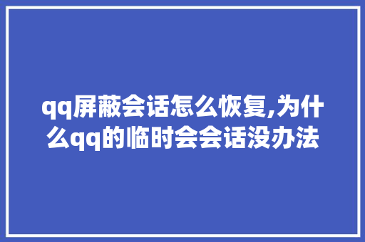 qq屏蔽会话怎么恢复,为什么qq的临时会会话没办法回复了。