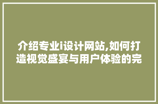 介绍专业i设计网站,如何打造视觉盛宴与用户体验的完美融合 介绍专业i设计网站,如何打造视觉盛宴与用户体验的完美融合 网站建设公司