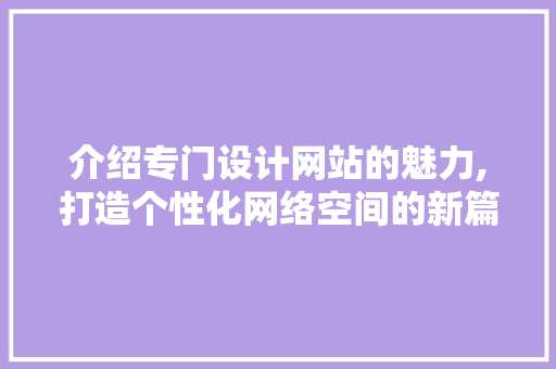 介绍专门设计网站的魅力,打造个性化网络空间的新篇章
