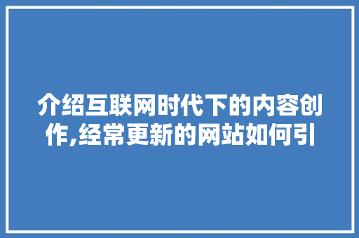 介绍互联网时代下的内容创作,经常更新的网站如何引领潮流