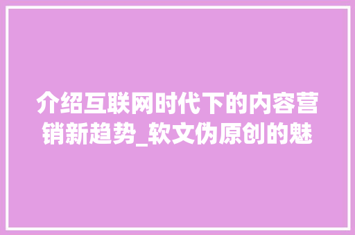 介绍互联网时代下的内容营销新趋势_软文伪原创的魅力与挑战