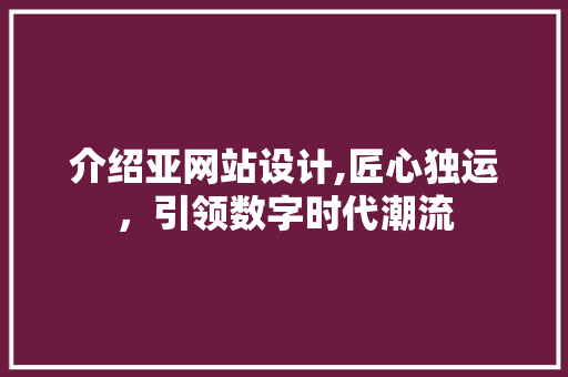 介绍亚网站设计,匠心独运，引领数字时代潮流 介绍亚网站设计,匠心独运，引领数字时代潮流 网站建设公司