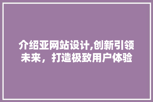 介绍亚网站设计,创新引领未来，打造极致用户体验 介绍亚网站设计,创新引领未来，打造极致用户体验 神马SEO