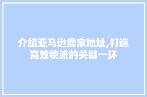 介绍亚马逊卖家地址,打造高效物流的关键一环