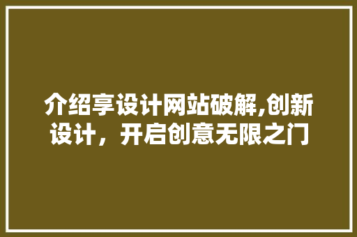 介绍享设计网站破解,创新设计，开启创意无限之门 介绍享设计网站破解,创新设计，开启创意无限之门 神马SEO