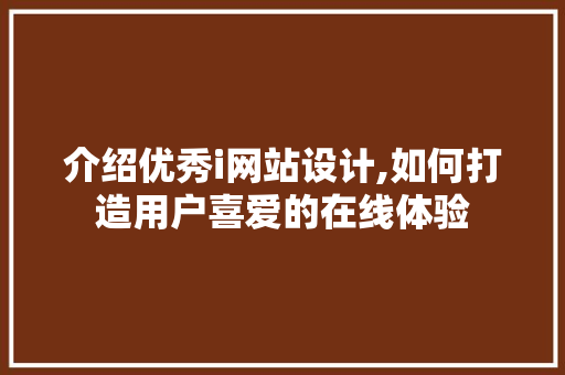 介绍优秀i网站设计,如何打造用户喜爱的在线体验