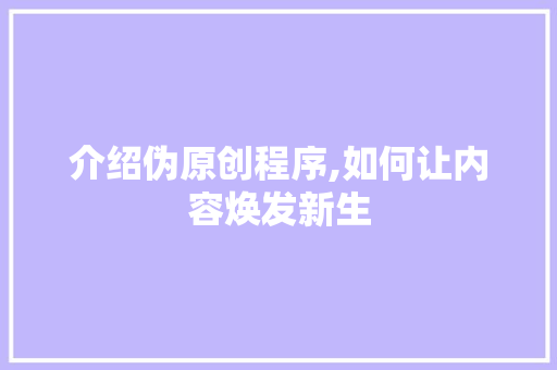 介绍伪原创程序,如何让内容焕发新生 介绍伪原创程序,如何让内容焕发新生 必应SEO