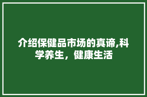 介绍保健品市场的真谛,科学养生，健康生活