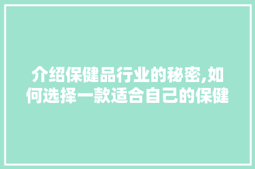 介绍保健品行业的秘密,如何选择一款适合自己的保健品
