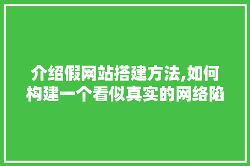 介绍假网站搭建方法,如何构建一个看似真实的网络陷阱 介绍假网站搭建方法,如何构建一个看似真实的网络陷阱 网站建设公司