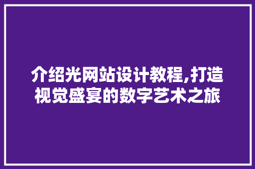 介绍光网站设计教程,打造视觉盛宴的数字艺术之旅