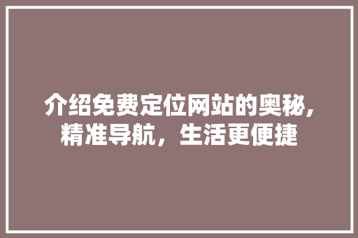 介绍免费定位网站的奥秘,精准导航，生活更便捷 介绍免费定位网站的奥秘,精准导航，生活更便捷 网站建设公司