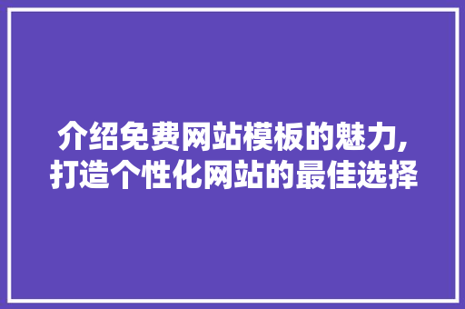 介绍免费网站模板的魅力,打造个性化网站的最佳选择