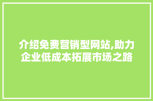 介绍免费营销型网站,助力企业低成本拓展市场之路