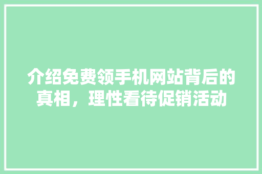 介绍免费领手机网站背后的真相，理性看待促销活动