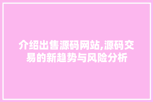 介绍出售源码网站,源码交易的新趋势与风险分析 介绍出售源码网站,源码交易的新趋势与风险分析 网站建设公司