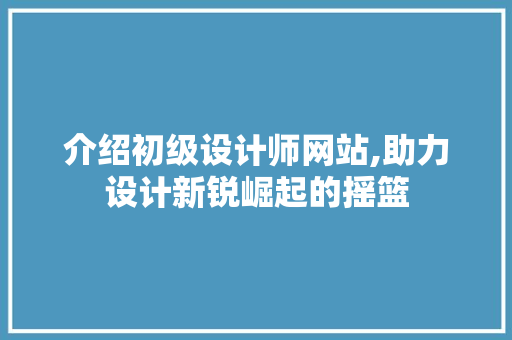 介绍初级设计师网站,助力设计新锐崛起的摇篮 介绍初级设计师网站,助力设计新锐崛起的摇篮 必应SEO