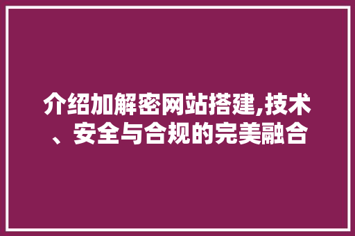 介绍加解密网站搭建,技术、安全与合规的完美融合