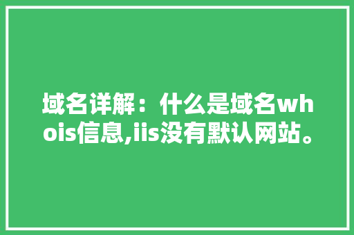 域名详解:什么是域名whois信息,iis没有默认网站。 SEO关键词 域名详解:什么是域名whois信息,iis没有默认网站。 域名详解:什么是域名whois信息,iis没有默认网站。 SEO关键词