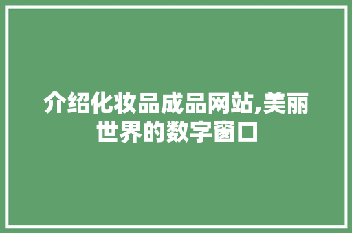 介绍化妆品成品网站,美丽世界的数字窗口 介绍化妆品成品网站,美丽世界的数字窗口 搜狗SEO