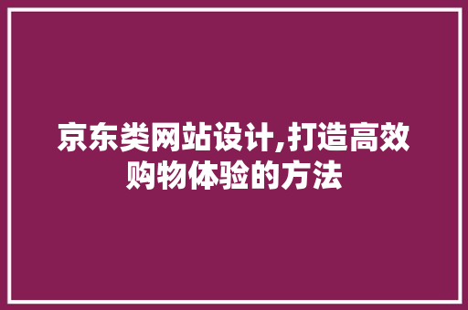 京东类网站设计,打造高效购物体验的方法 京东类网站设计,打造高效购物体验的方法 网站建设公司