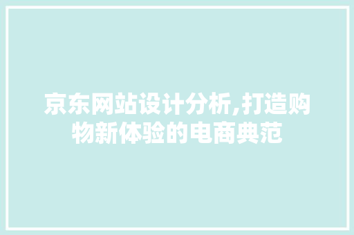 京东网站设计分析,打造购物新体验的电商典范 京东网站设计分析,打造购物新体验的电商典范 SEO关键词