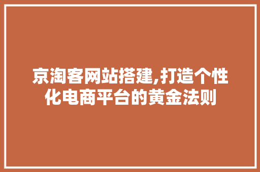 京淘客网站搭建,打造个性化电商平台的黄金法则