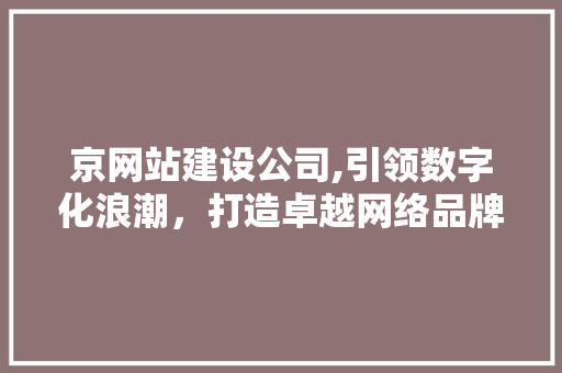 京网站建设公司,引领数字化浪潮，打造卓越网络品牌 京网站建设公司,引领数字化浪潮，打造卓越网络品牌 SEO关键词