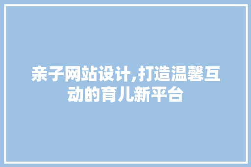 亲子网站设计,打造温馨互动的育儿新平台