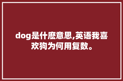 dog是什麽意思,英语我喜欢狗为何用复数。 dog是什麽意思,英语我喜欢狗为何用复数。 必应SEO