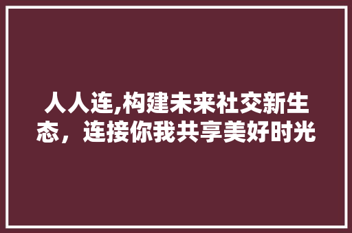 人人连,构建未来社交新生态，连接你我共享美好时光 人人连,构建未来社交新生态，连接你我共享美好时光 SEO关键词