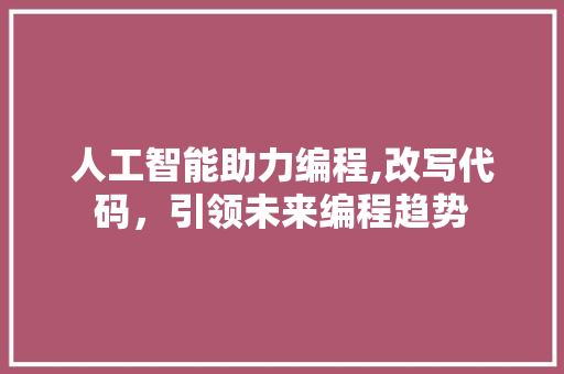 人工智能助力编程,改写代码，引领未来编程趋势
