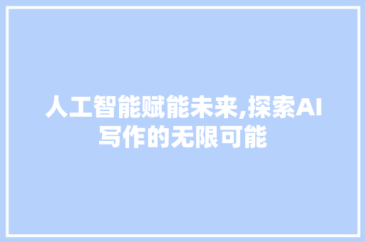 人工智能赋能未来,探索AI写作的无限可能