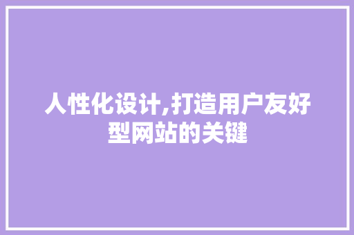 人性化设计,打造用户友好型网站的关键 人性化设计,打造用户友好型网站的关键 SEO关键词
