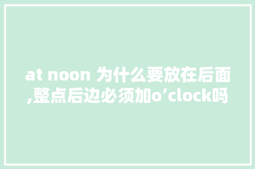 at noon 为什么要放在后面,整点后边必须加o’clock吗。 at noon 为什么要放在后面,整点后边必须加o’clock吗。 百度SEO