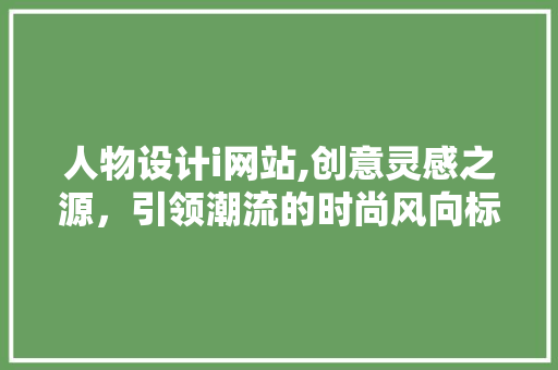 人物设计i网站,创意灵感之源，引领潮流的时尚风向标
