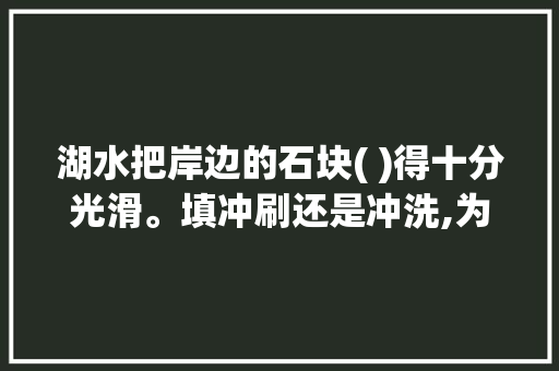 湖水把岸边的石块( )得十分光滑。填冲刷还是冲洗,为什么要加was。 湖水把岸边的石块( )得十分光滑。填冲刷还是冲洗,为什么要加was。 SEO关键词