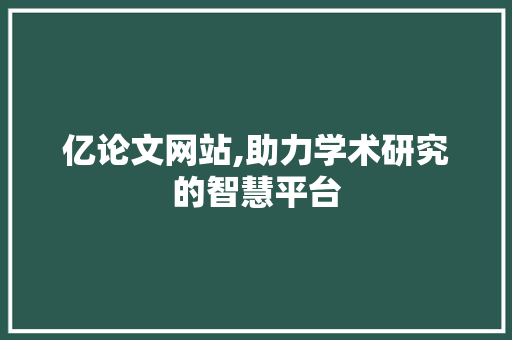 亿论文网站,助力学术研究的智慧平台