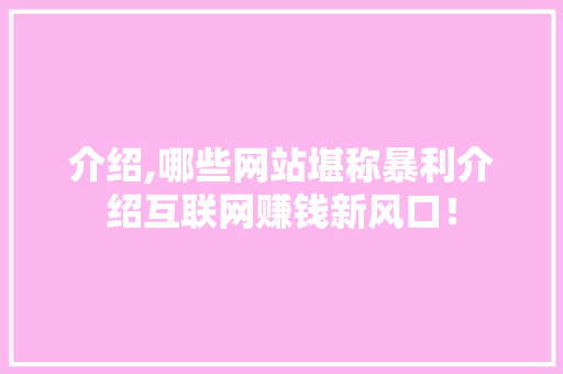 介绍,哪些网站堪称暴利介绍互联网赚钱新风口！ 介绍,哪些网站堪称暴利介绍互联网赚钱新风口！ 必应SEO