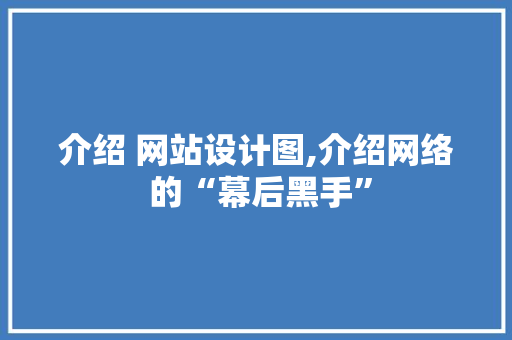 介绍 网站设计图,介绍网络 的“幕后黑手”