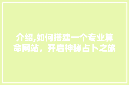介绍,如何搭建一个专业算命网站，开启神秘占卜之旅 介绍,如何搭建一个专业算命网站，开启神秘占卜之旅 必应SEO